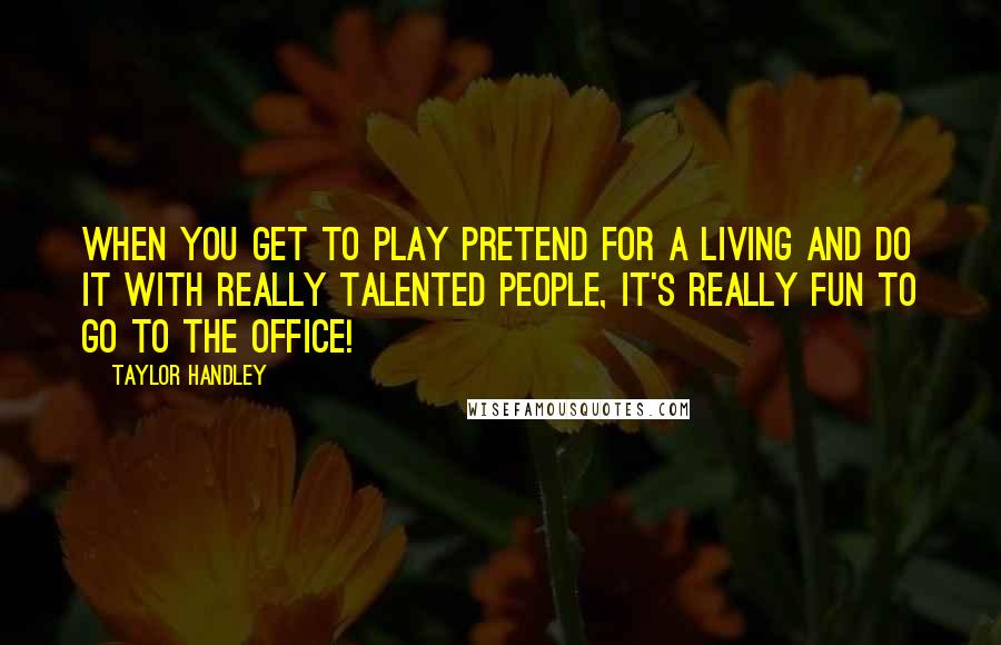 Taylor Handley quotes: When you get to play pretend for a living and do it with really talented people, it's really fun to go to the office! Taylor Handley quotes: When you get to play pretend for a living and do it with really talented people, it's really fun to go to the office!