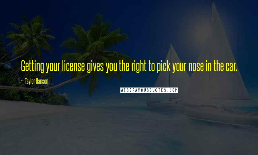 Taylor Hanson quotes: Getting your license gives you the right to pick your nose in the car.