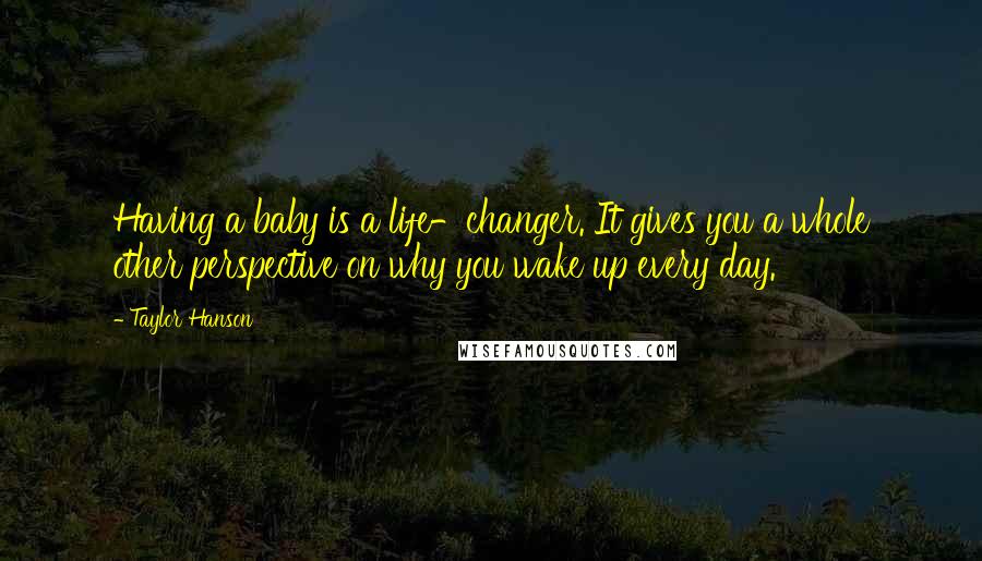 Taylor Hanson quotes: Having a baby is a life-changer. It gives you a whole other perspective on why you wake up every day.