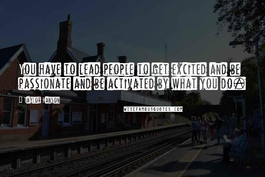 Taylor Hanson quotes: You have to lead people to get excited and be passionate and be activated by what you do.