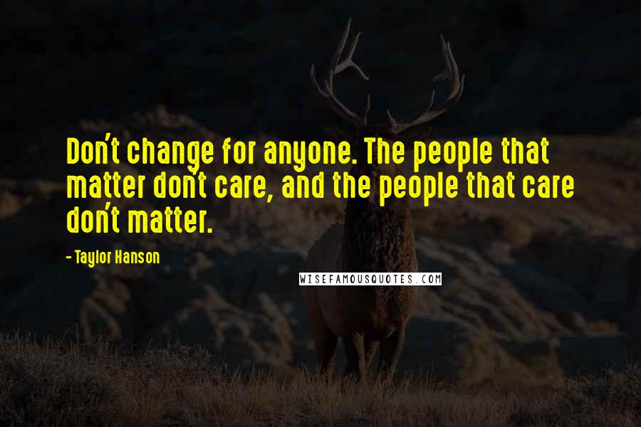 Taylor Hanson quotes: Don't change for anyone. The people that matter don't care, and the people that care don't matter.