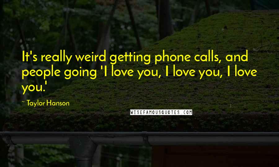 Taylor Hanson quotes: It's really weird getting phone calls, and people going 'I love you, I love you, I love you.'