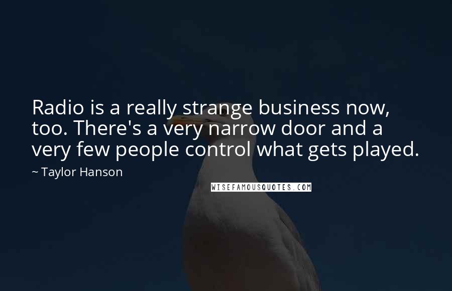 Taylor Hanson quotes: Radio is a really strange business now, too. There's a very narrow door and a very few people control what gets played.