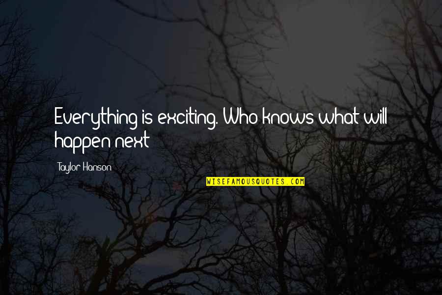 Taylor Hanson Quotes By Taylor Hanson: Everything is exciting. Who knows what will happen Taylor Hanson Quotes By Taylor Hanson: Everything is exciting. Who knows what will happen