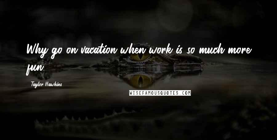Taylor Hawkins quotes: Why go on vacation when work is so much more fun.
