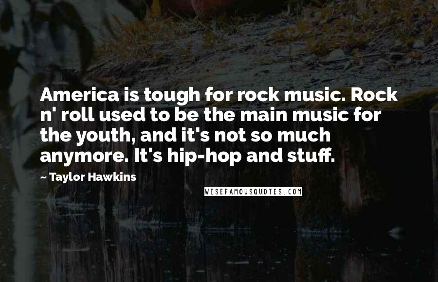 Taylor Hawkins quotes: America is tough for rock music. Rock n' roll used to be the main music for the youth, and it's not so much anymore. It's hip-hop and stuff.