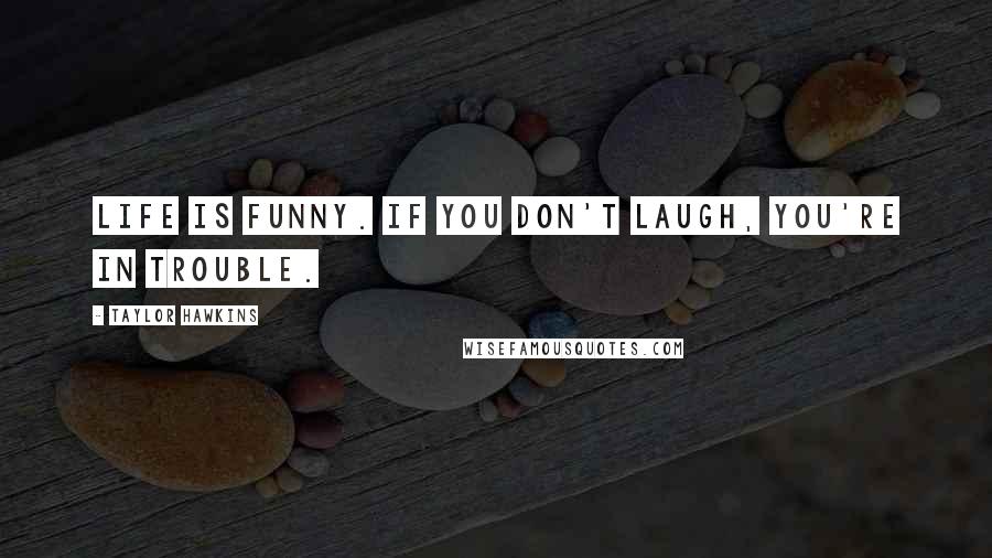 Taylor Hawkins quotes: Life is funny. If you don't laugh, you're in trouble.
