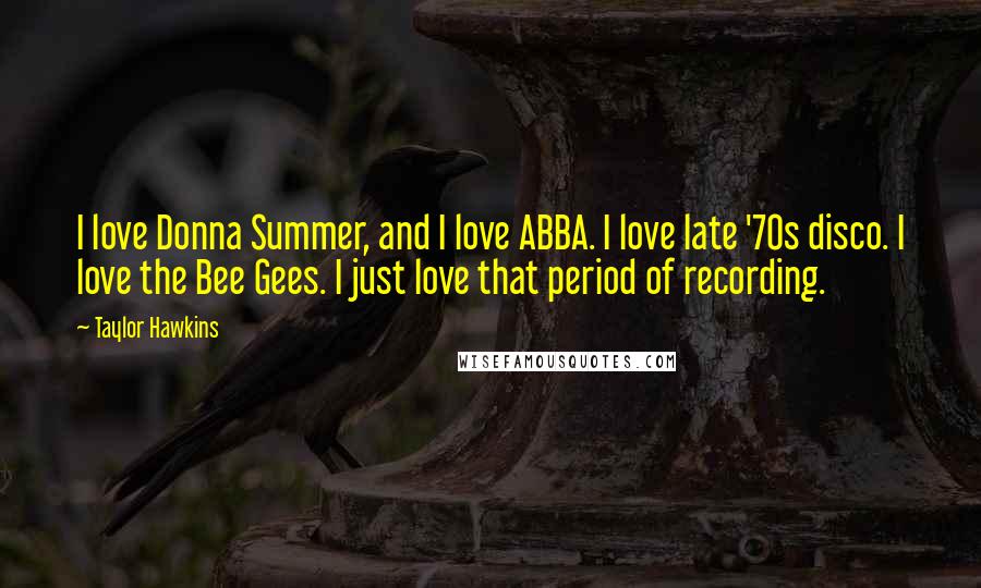 Taylor Hawkins quotes: I love Donna Summer, and I love ABBA. I love late '70s disco. I love the Bee Gees. I just love that period of recording.