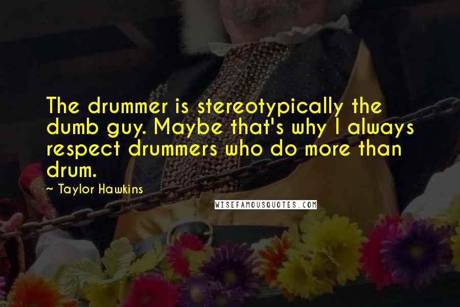Taylor Hawkins quotes: The drummer is stereotypically the dumb guy. Maybe that's why I always respect drummers who do more than drum.
