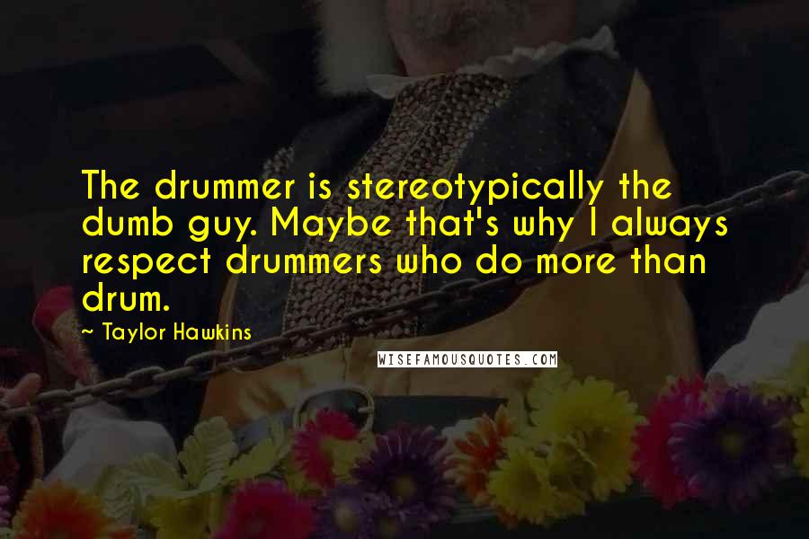 Taylor Hawkins quotes: The drummer is stereotypically the dumb guy. Maybe that's why I always respect drummers who do more than drum. Taylor Hawkins quotes: The drummer is stereotypically the dumb guy. Maybe that's why I always respect drummers who do more than drum.