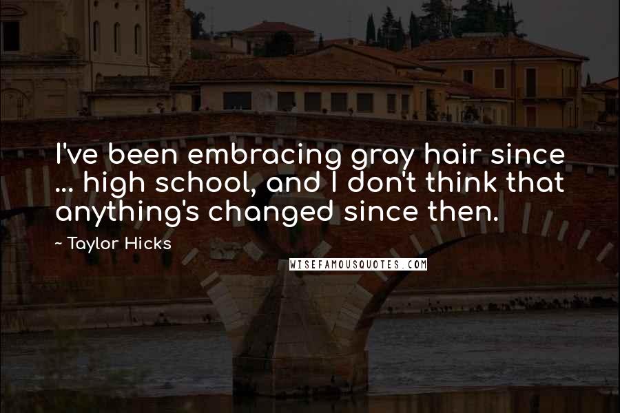 Taylor Hicks quotes: I've been embracing gray hair since ... high school, and I don't think that anything's changed since then.