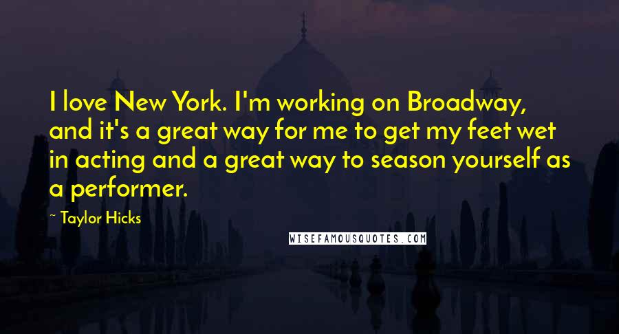 Taylor Hicks quotes: I love New York. I'm working on Broadway, and it's a great way for me to get my feet wet in acting and a great way to season yourself as