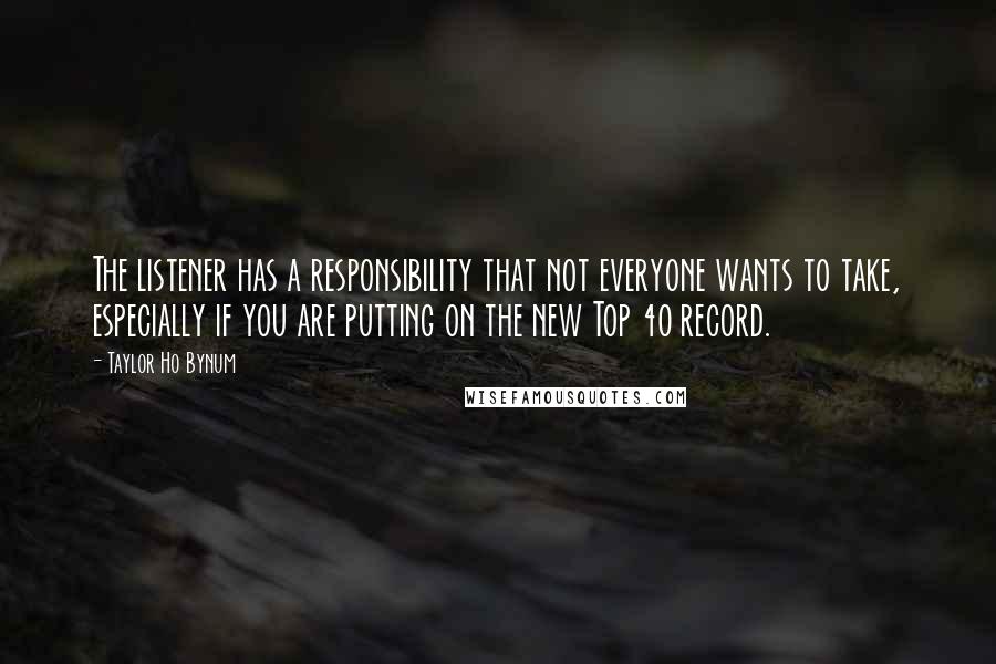Taylor Ho Bynum quotes: The listener has a responsibility that not everyone wants to take, especially if you are putting on the new Top 40 record. Taylor Ho Bynum quotes: The listener has a responsibility that not everyone wants to take, especially if you are putting on the new Top 40 record.