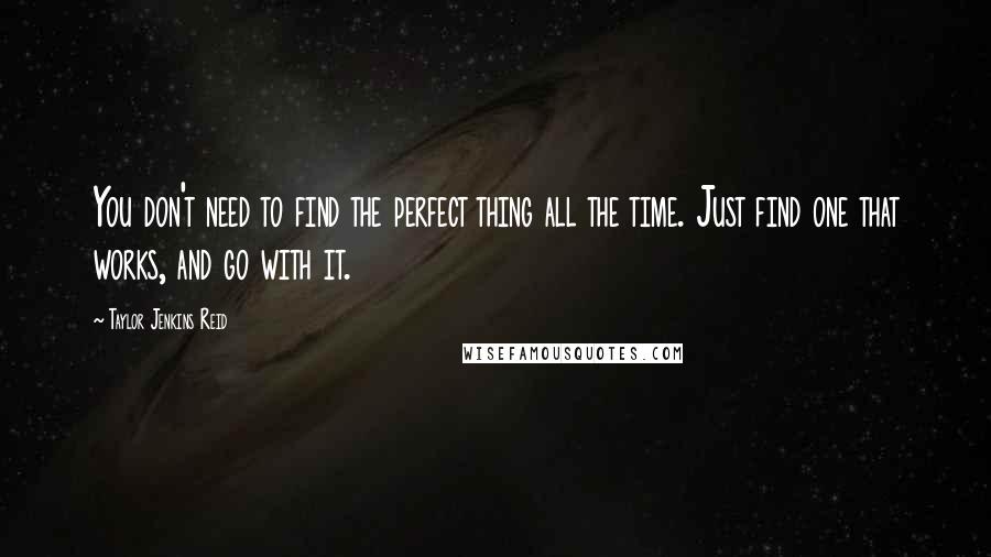Taylor Jenkins Reid quotes: You don't need to find the perfect thing all the time. Just find one that works, and go with it.
