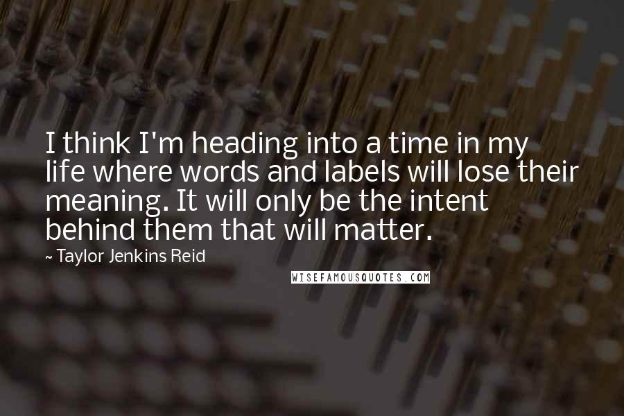 Taylor Jenkins Reid quotes: I think I'm heading into a time in my life where words and labels will lose their meaning. It will only be the intent behind them that will matter.