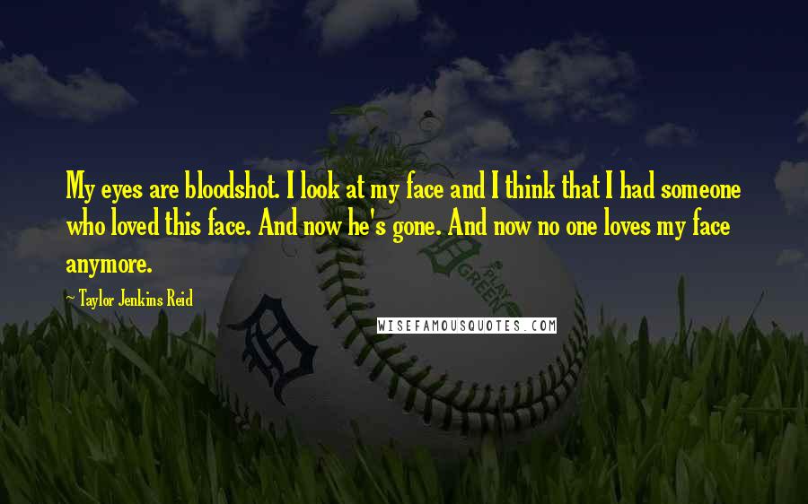 Taylor Jenkins Reid quotes: My eyes are bloodshot. I look at my face and I think that I had someone who loved this face. And now he's gone. And now no one loves my