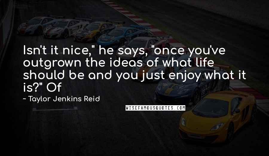 Taylor Jenkins Reid quotes: Isn't it nice," he says, "once you've outgrown the ideas of what life should be and you just enjoy what it is?" Of