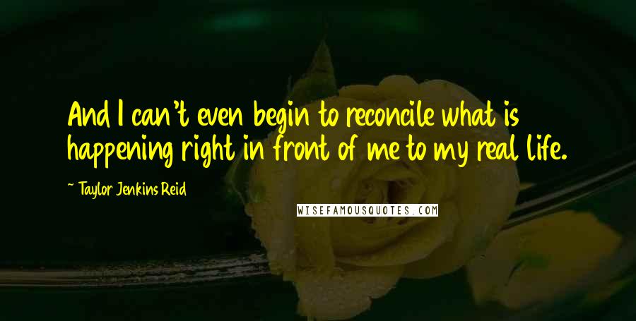 Taylor Jenkins Reid quotes: And I can't even begin to reconcile what is happening right in front of me to my real life.