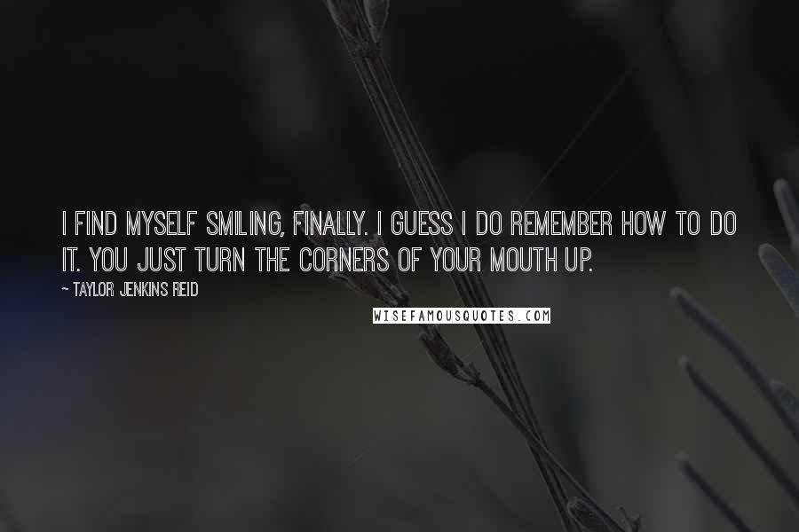 Taylor Jenkins Reid quotes: I find myself smiling, finally. I guess I do remember how to do it. You just turn the corners of your mouth up.