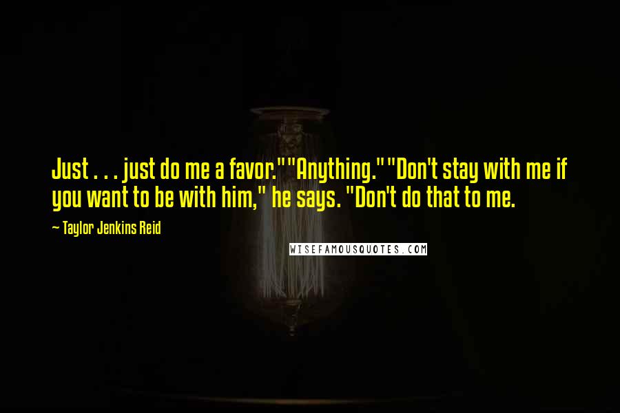 Taylor Jenkins Reid quotes: Just . . . just do me a favor.""Anything.""Don't stay with me if you want to be with him," he says. "Don't do that to me.