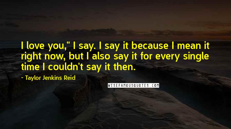 Taylor Jenkins Reid quotes: I love you," I say. I say it because I mean it right now, but I also say it for every single time I couldn't say it then.