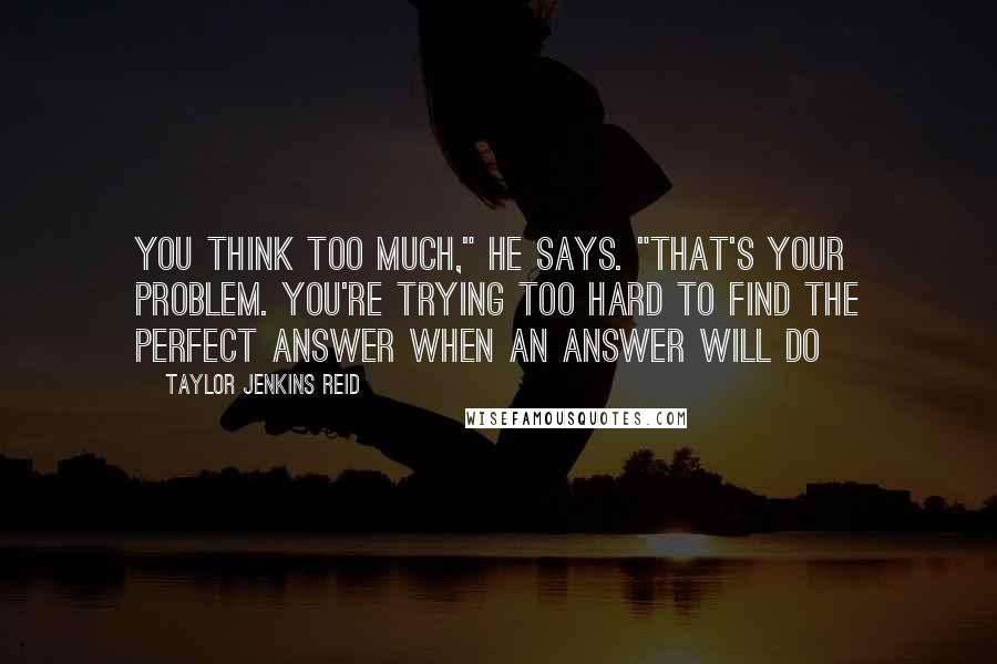 Taylor Jenkins Reid quotes: You think too much," he says. "That's your problem. You're trying too hard to find the perfect answer when an answer will do