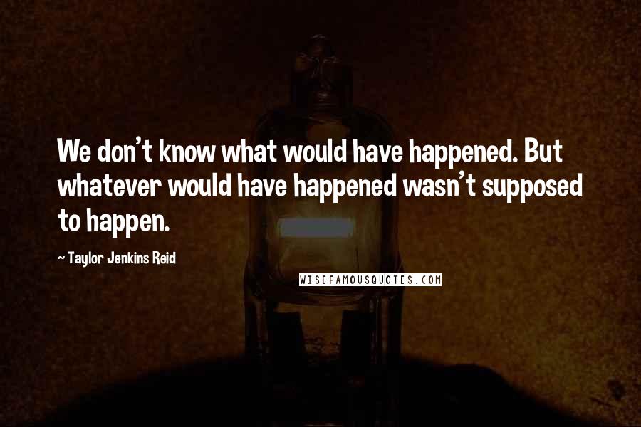 Taylor Jenkins Reid quotes: We don't know what would have happened. But whatever would have happened wasn't supposed to happen.