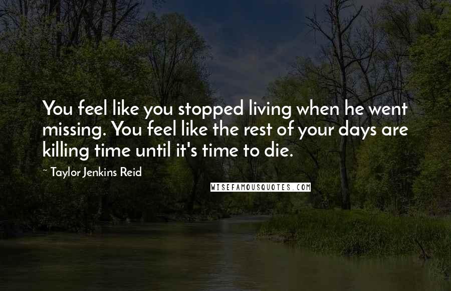 Taylor Jenkins Reid quotes: You feel like you stopped living when he went missing. You feel like the rest of your days are killing time until it's time to die.