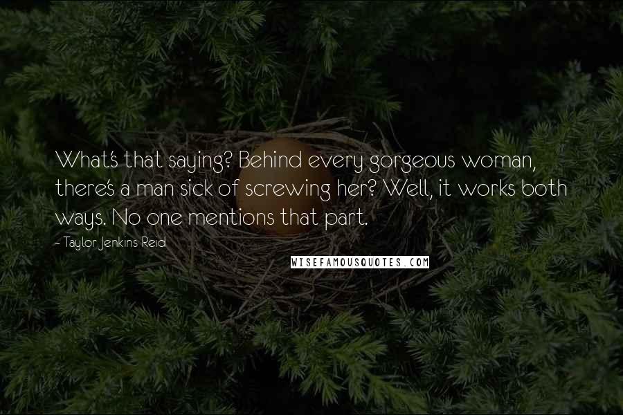 Taylor Jenkins Reid quotes: What's that saying? Behind every gorgeous woman, there's a man sick of screwing her? Well, it works both ways. No one mentions that part.