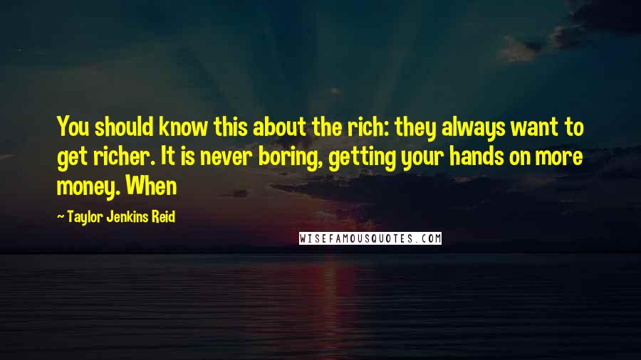 Taylor Jenkins Reid quotes: You should know this about the rich: they always want to get richer. It is never boring, getting your hands on more money. When