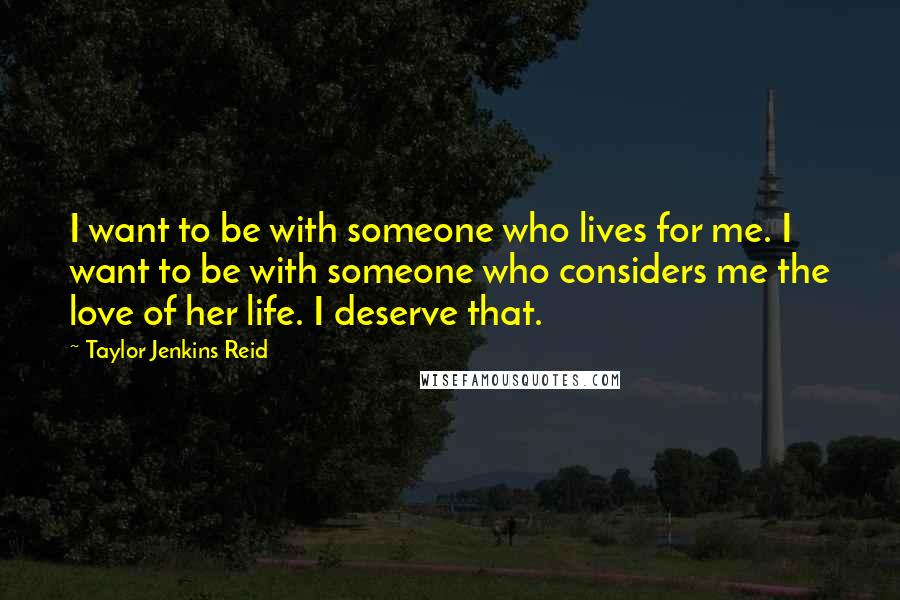 Taylor Jenkins Reid quotes: I want to be with someone who lives for me. I want to be with someone who considers me the love of her life. I deserve that.