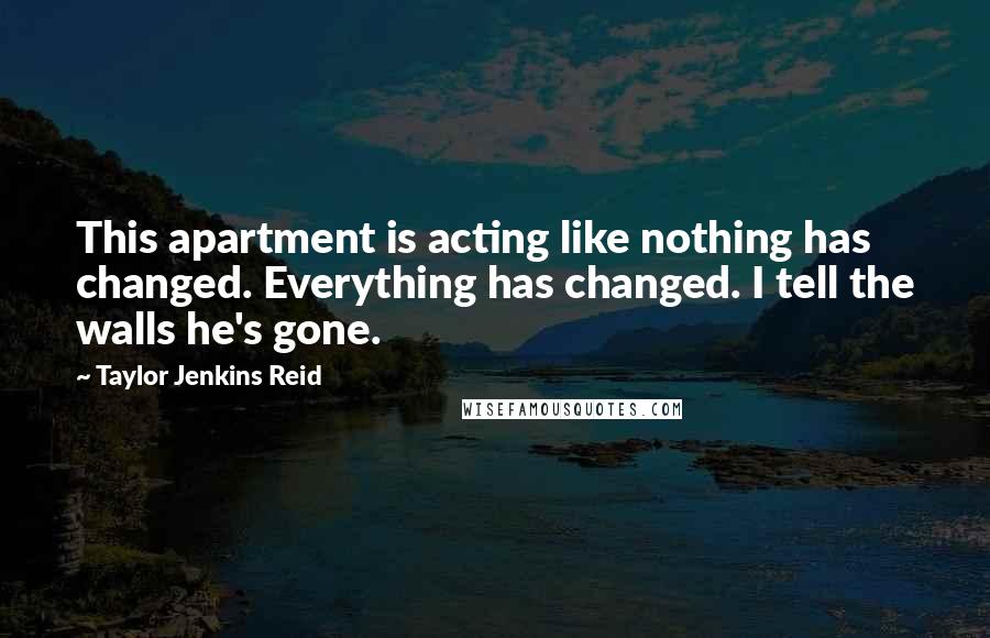 Taylor Jenkins Reid quotes: This apartment is acting like nothing has changed. Everything has changed. I tell the walls he's gone.