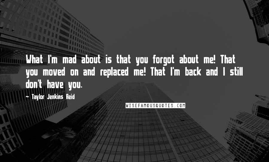 Taylor Jenkins Reid quotes: What I'm mad about is that you forgot about me! That you moved on and replaced me! That I'm back and I still don't have you.