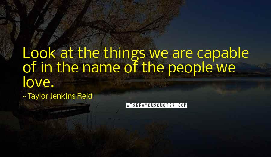 Taylor Jenkins Reid quotes: Look at the things we are capable of in the name of the people we love.