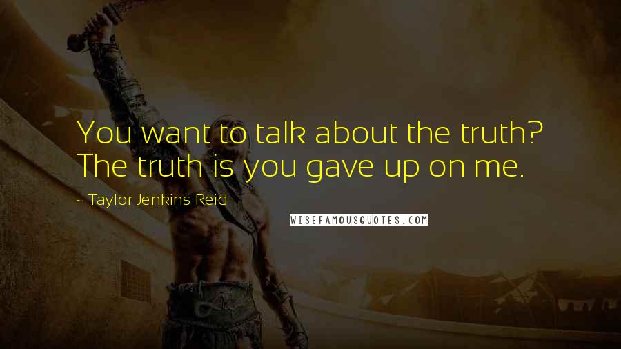 Taylor Jenkins Reid quotes: You want to talk about the truth? The truth is you gave up on me.