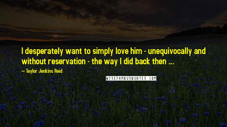 Taylor Jenkins Reid quotes: I desperately want to simply love him - unequivocally and without reservation - the way I did back then ...