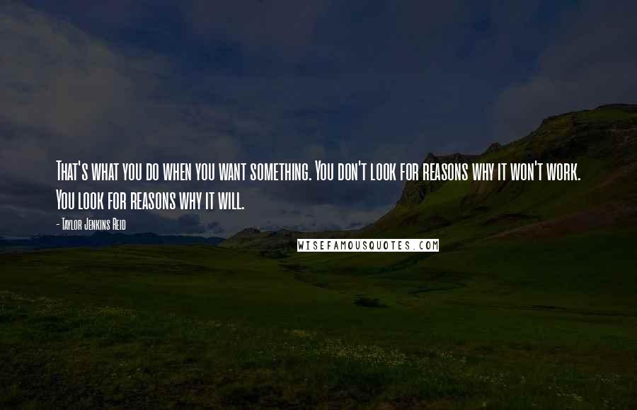 Taylor Jenkins Reid quotes: That's what you do when you want something. You don't look for reasons why it won't work. You look for reasons why it will.