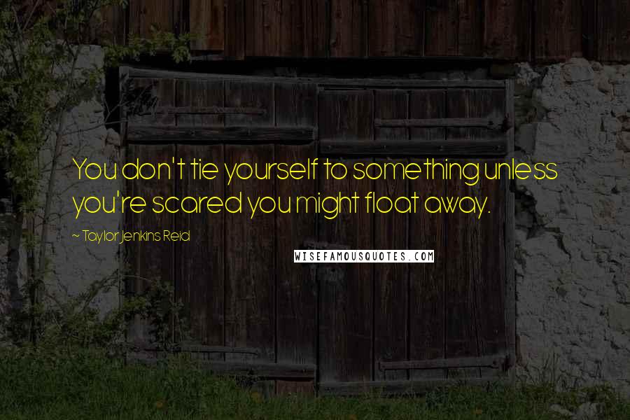 Taylor Jenkins Reid quotes: You don't tie yourself to something unless you're scared you might float away.