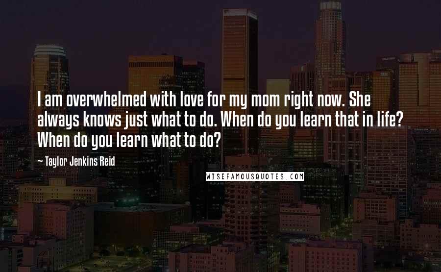 Taylor Jenkins Reid quotes: I am overwhelmed with love for my mom right now. She always knows just what to do. When do you learn that in life? When do you learn what to