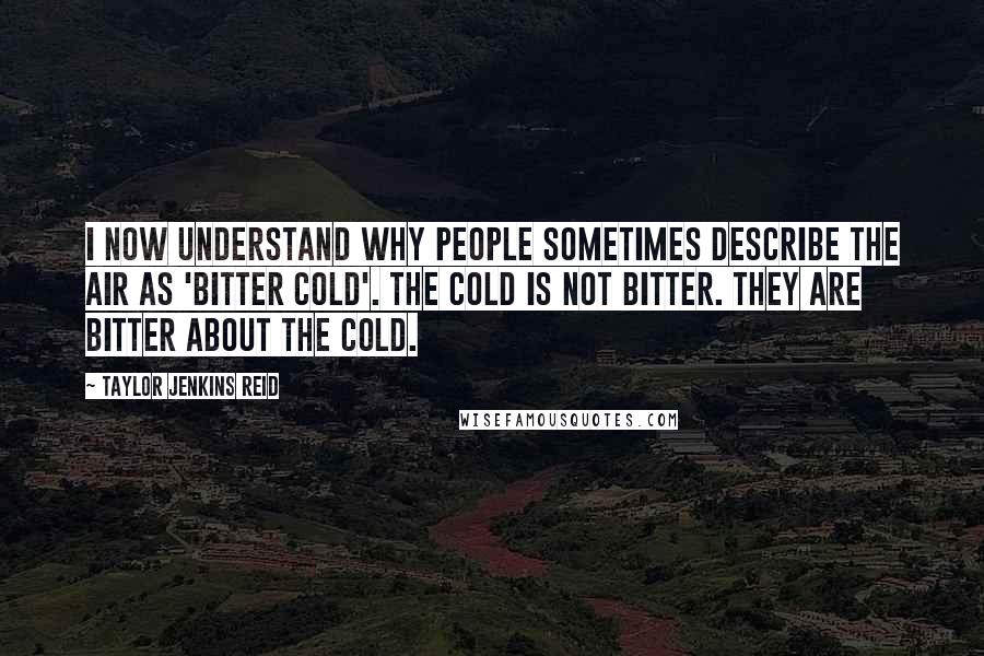 Taylor Jenkins Reid quotes: I now understand why people sometimes describe the air as 'bitter cold'. The cold is not bitter. They are bitter about the cold.