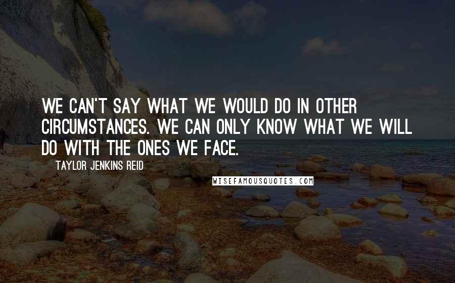 Taylor Jenkins Reid quotes: We can't say what we would do in other circumstances. We can only know what we will do with the ones we face.