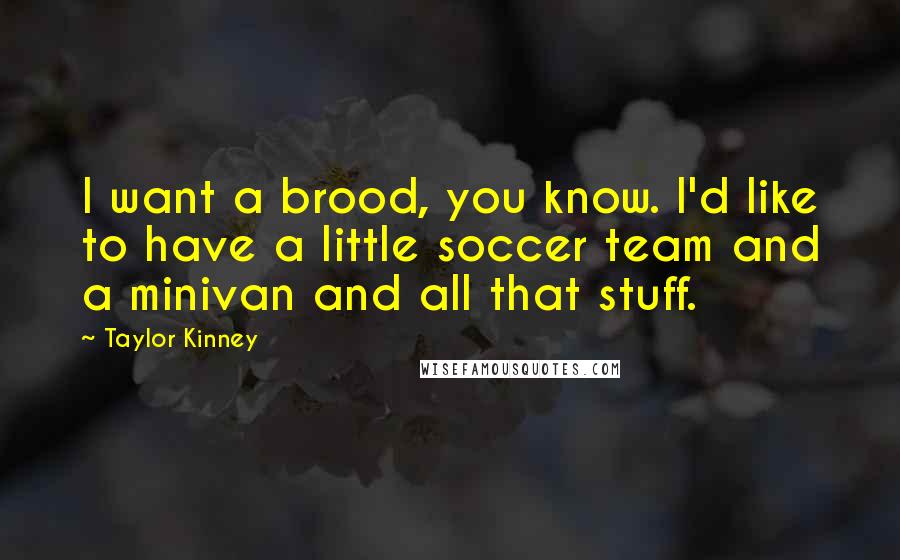 Taylor Kinney quotes: I want a brood, you know. I'd like to have a little soccer team and a minivan and all that stuff.