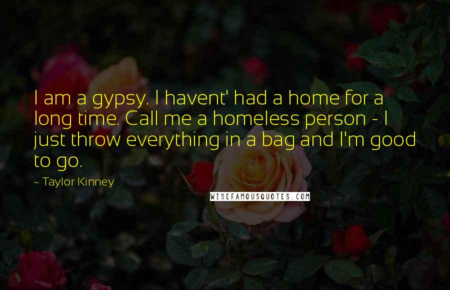 Taylor Kinney quotes: I am a gypsy. I havent' had a home for a long time. Call me a homeless person - I just throw everything in a bag and I'm good to