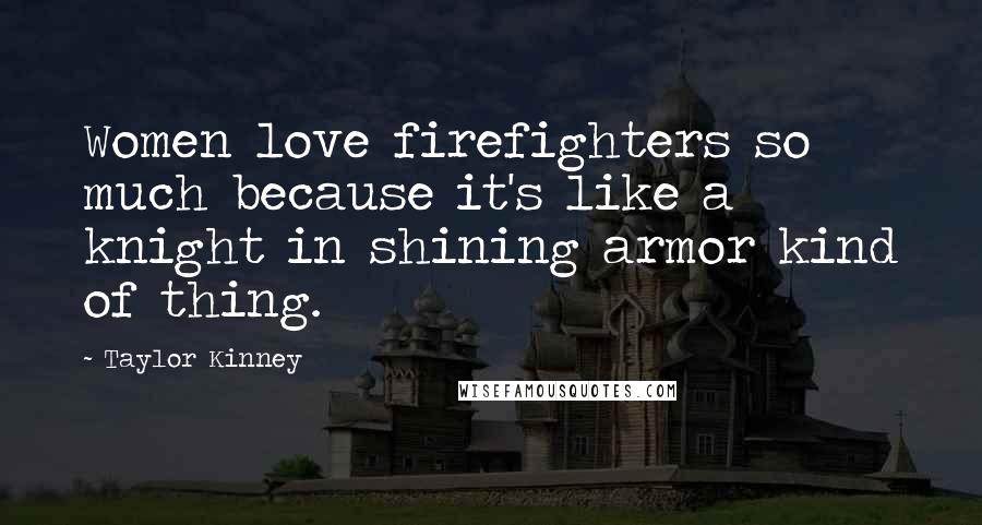 Taylor Kinney quotes: Women love firefighters so much because it's like a knight in shining armor kind of thing.