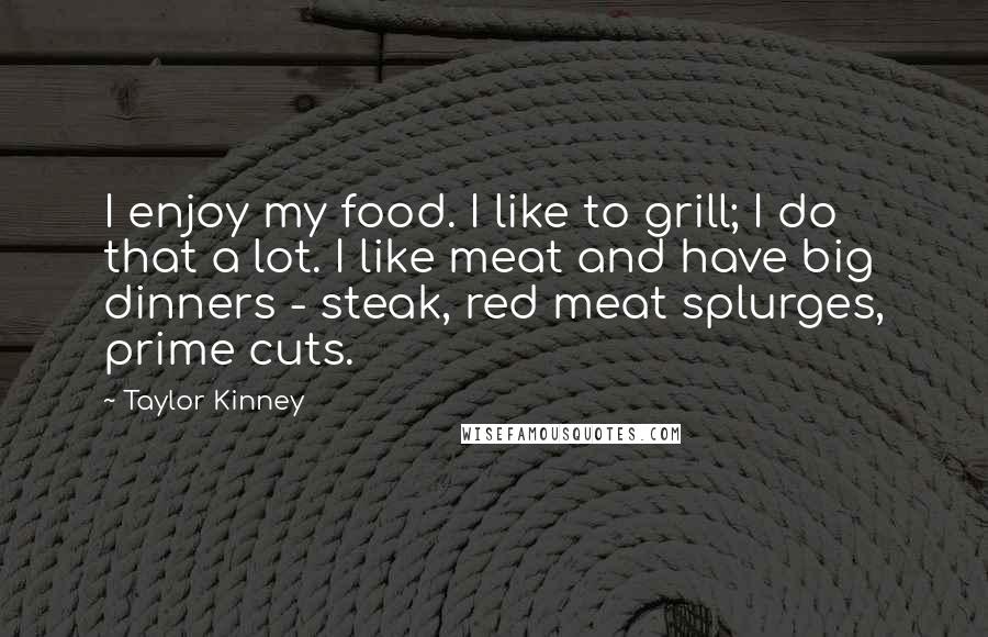 Taylor Kinney quotes: I enjoy my food. I like to grill; I do that a lot. I like meat and have big dinners - steak, red meat splurges, prime cuts.