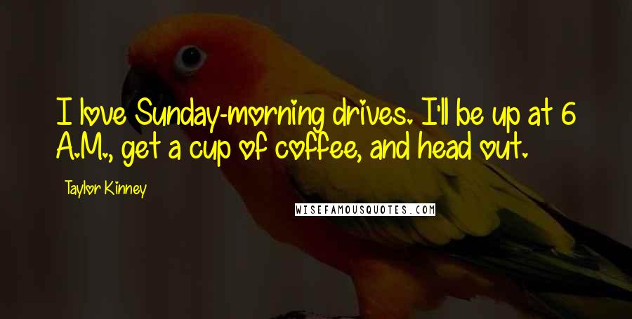 Taylor Kinney quotes: I love Sunday-morning drives. I'll be up at 6 A.M., get a cup of coffee, and head out.