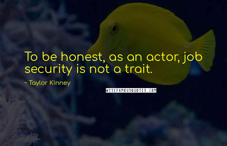 Taylor Kinney quotes: To be honest, as an actor, job security is not a trait.