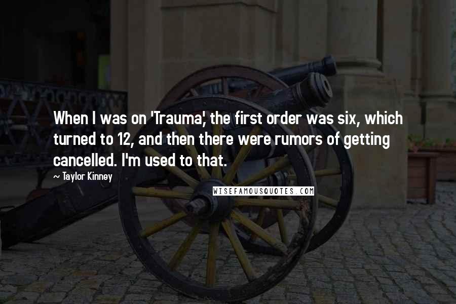 Taylor Kinney quotes: When I was on 'Trauma,' the first order was six, which turned to 12, and then there were rumors of getting cancelled. I'm used to that.