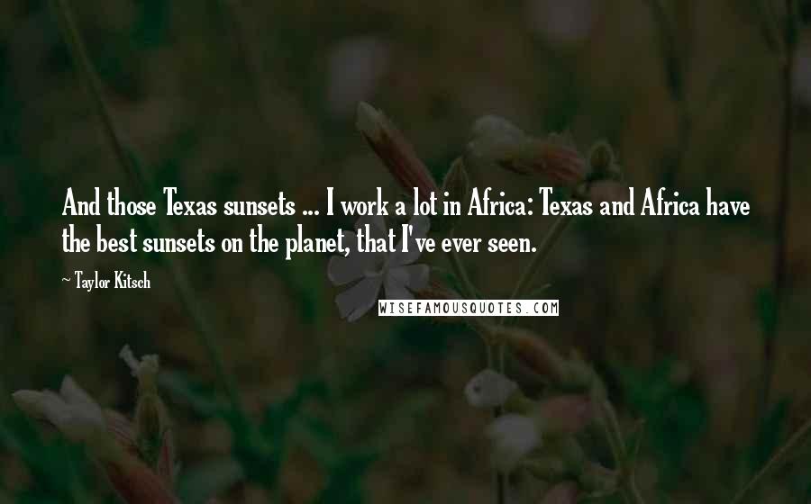Taylor Kitsch quotes: And those Texas sunsets ... I work a lot in Africa: Texas and Africa have the best sunsets on the planet, that I've ever seen. Taylor Kitsch quotes: And those Texas sunsets ... I work a lot in Africa: Texas and Africa have the best sunsets on the planet, that I've ever seen.
