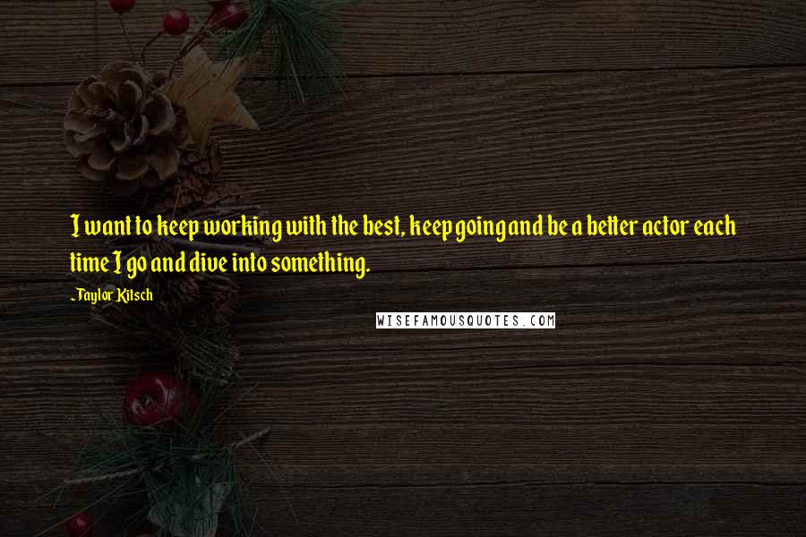 Taylor Kitsch quotes: I want to keep working with the best, keep going and be a better actor each time I go and dive into something.